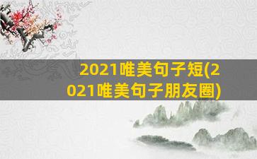 2021唯美句子短(2021唯美句子朋友圈)