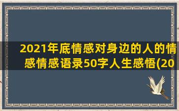 2021年底情感对身边的人的情感情感语录50字人生感悟(2021情感图片)