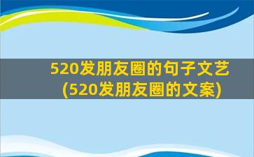 520发朋友圈的句子文艺(520发朋友圈的文案)