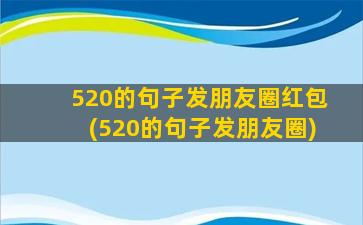 520的句子发朋友圈红包(520的句子发朋友圈)