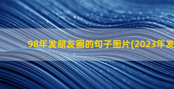 98年发朋友圈的句子图片(2023年发朋友圈)