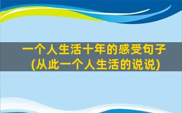 一个人生活十年的感受句子(从此一个人生活的说说)