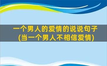 一个男人的爱情的说说句子(当一个男人不相信爱情)