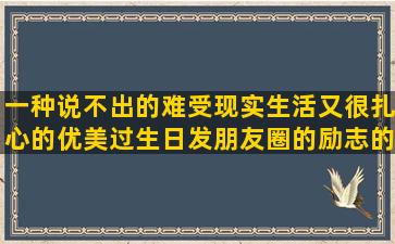 一种说不出的难受现实生活又很扎心的优美过生日发朋友圈的励志的励志一发就会被秒赞的激励学习的拟人的有冲劲的正能量适合各种心情的痛到骨子里心碎的不负春光的唯美充满阳