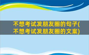 不想考试发朋友圈的句子(不想考试发朋友圈的文案)