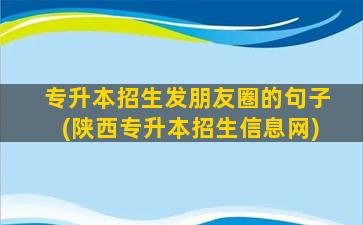 专升本招生发朋友圈的句子(陕西专升本招生信息网)