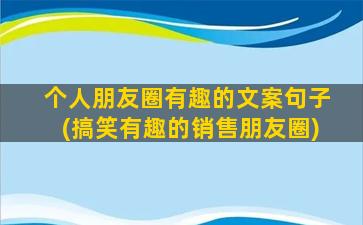 个人朋友圈有趣的文案句子(搞笑有趣的销售朋友圈)