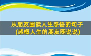 从朋友圈读人生感悟的句子(感概人生的朋友圈说说)