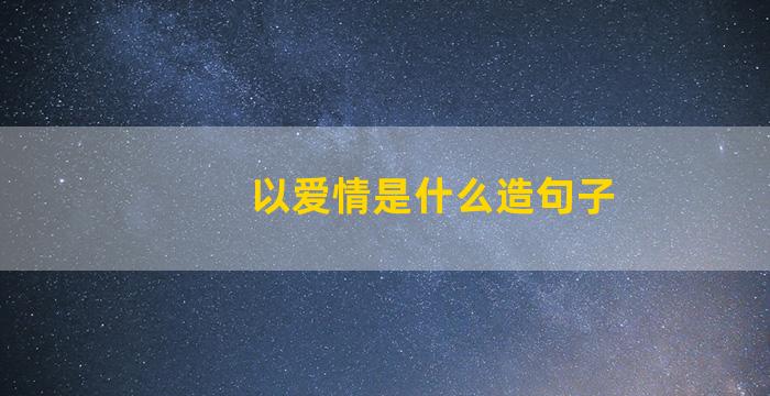 以爱情是什么造句子