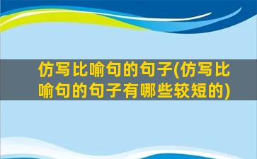 仿写比喻句的句子(仿写比喻句的句子有哪些较短的)