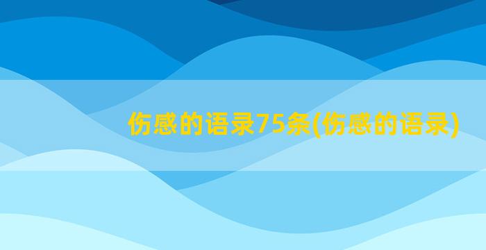 伤感的语录75条(伤感的语录)