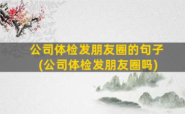 公司体检发朋友圈的句子(公司体检发朋友圈吗)