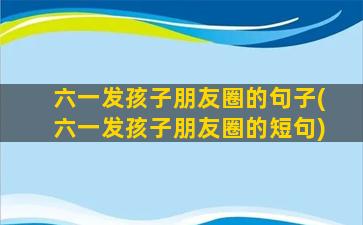 六一发孩子朋友圈的句子(六一发孩子朋友圈的短句)