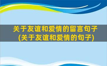 关于友谊和爱情的留言句子(关于友谊和爱情的句子)