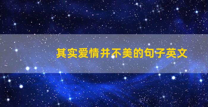 其实爱情并不美的句子英文