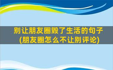 别让朋友圈毁了生活的句子(朋友圈怎么不让别评论)