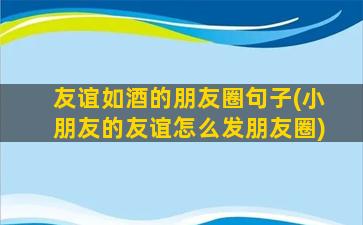 友谊如酒的朋友圈句子(小朋友的友谊怎么发朋友圈)