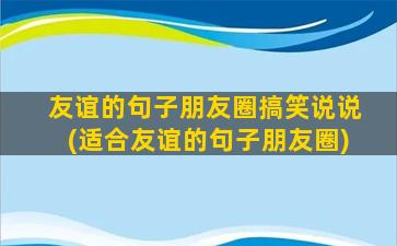 友谊的句子朋友圈搞笑说说(适合友谊的句子朋友圈)