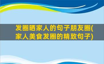 发圈晒家人的句子朋友圈(家人美食发圈的精致句子)