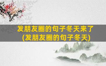 发朋友圈的句子冬天来了(发朋友圈的句子冬天)