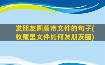 发朋友圈顺带文件的句子(收藏里文件如何发朋友圈)