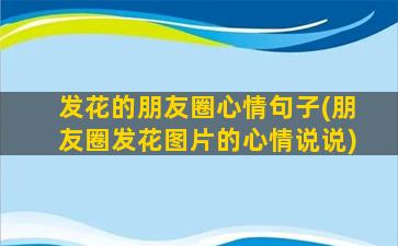 发花的朋友圈心情句子(朋友圈发花图片的心情说说)