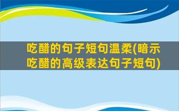 吃醋的句子短句温柔(暗示吃醋的高级表达句子短句)