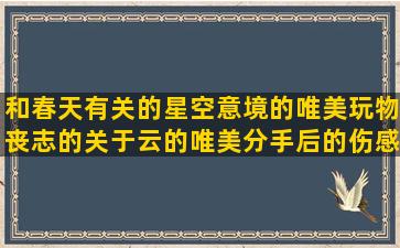 和春天有关的星空意境的唯美玩物丧志的关于云的唯美分手后的伤感工作上进的爱情结晶的关于大理的文艺句子的类型有哪些