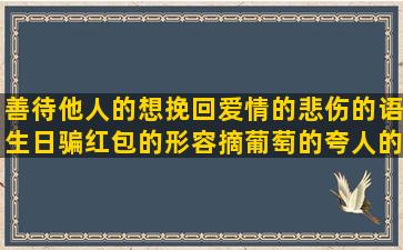 善待他人的想挽回爱情的悲伤的语生日骗红包的形容摘葡萄的夸人的长妹妹长大了的描写古代房间的五猖会句子赏析