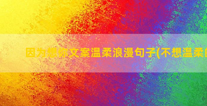 因为想你文案温柔浪漫句子(不想温柔的文案)