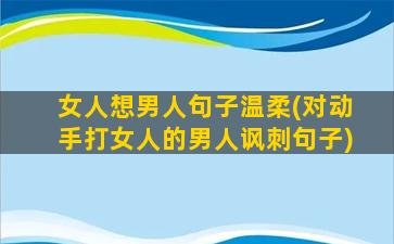 女人想男人句子温柔(对动手打女人的男人讽刺句子)