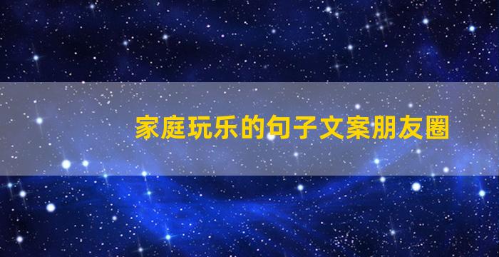 家庭玩乐的句子文案朋友圈