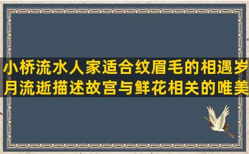 小桥流水人家适合纹眉毛的相遇岁月流逝描述故宫与鲜花相关的唯美语录短句干净加图片(小桥流水人家是什么意思)