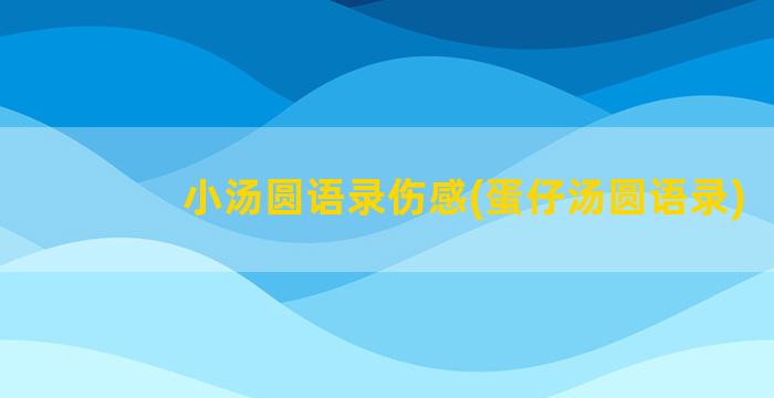 小汤圆语录伤感(蛋仔汤圆语录)