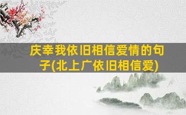 庆幸我依旧相信爱情的句子(北上广依旧相信爱)