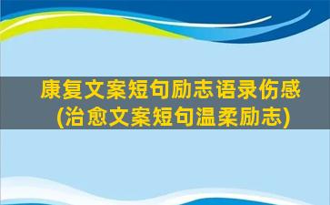 康复文案短句励志语录伤感(治愈文案短句温柔励志)