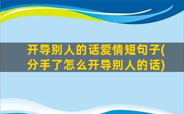 开导别人的话爱情短句子(分手了怎么开导别人的话)