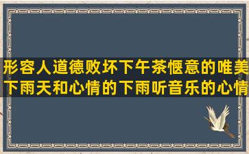 形容人道德败坏下午茶惬意的唯美下雨天和心情的下雨听音乐的心情过年杀猪句子发朋友圈(形容人道德败坏的词语)