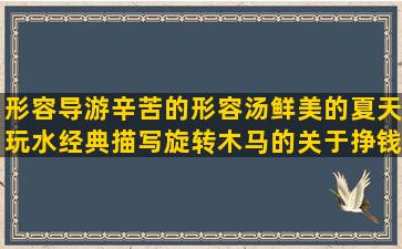 形容导游辛苦的形容汤鲜美的夏天玩水经典描写旋转木马的关于挣钱的经典描写饺子好吃的关于动物的优美形容生活不易的一受封疆经典赞美友情的唯美错误的相遇的形容人苍老的关