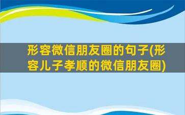 形容微信朋友圈的句子(形容儿子孝顺的微信朋友圈)