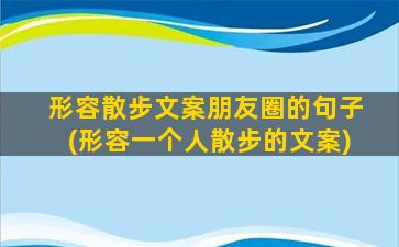 形容散步文案朋友圈的句子(形容一个人散步的文案)