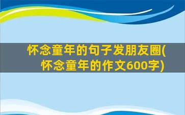 怀念童年的句子发朋友圈(怀念童年的作文600字)