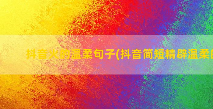 抖音火的温柔句子(抖音简短精辟温柔的句子)