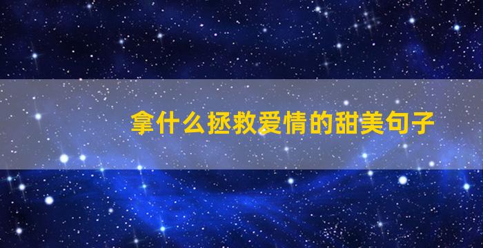 拿什么拯救爱情的甜美句子