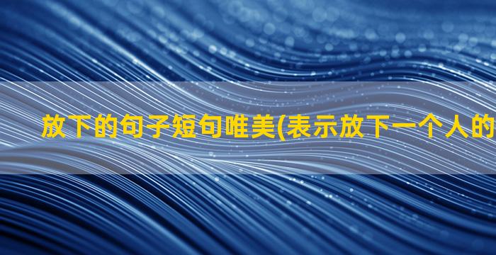 放下的句子短句唯美(表示放下一个人的句子短句)