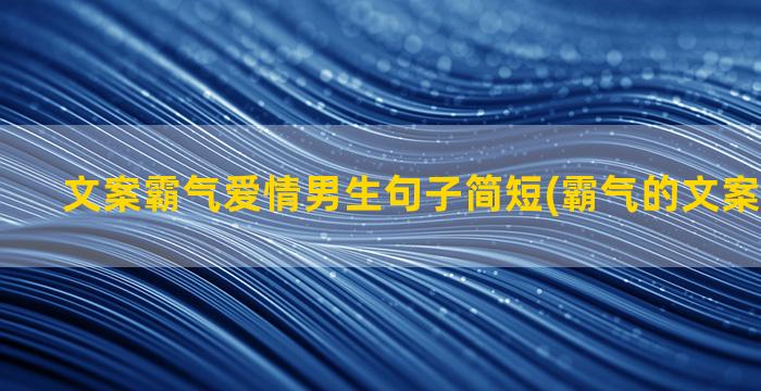 文案霸气爱情男生句子简短(霸气的文案句子男生)