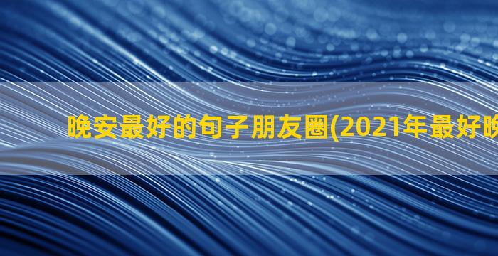 晚安最好的句子朋友圈(2021年最好晚安句子)