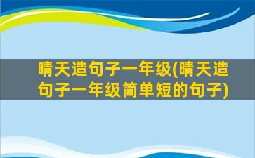 晴天造句子一年级(晴天造句子一年级简单短的句子)