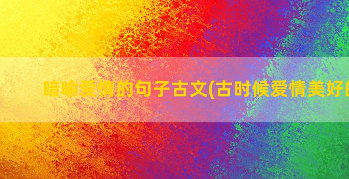 暗喻爱情的句子古文(古时候爱情美好的句子)