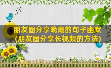 朋友圈分享晚霞的句子幽默(朋友圈分享长视频的方法)